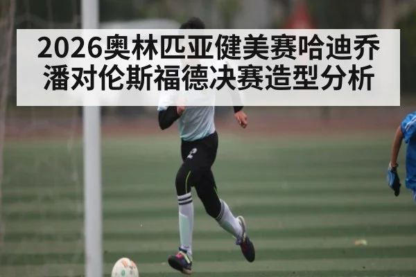 2026奥林匹亚健美赛哈迪乔潘对伦斯福德决赛造型分析
